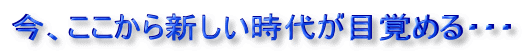 今、ここから新しい時代が目覚める・・・